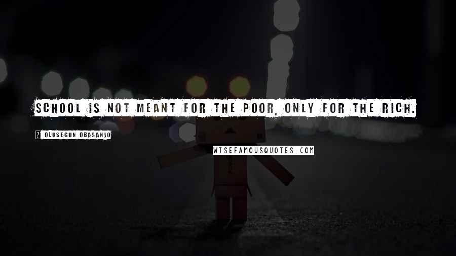 Olusegun Obasanjo Quotes: School is not meant for the poor, only for the rich.
