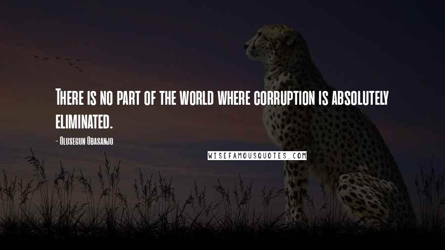 Olusegun Obasanjo Quotes: There is no part of the world where corruption is absolutely eliminated.