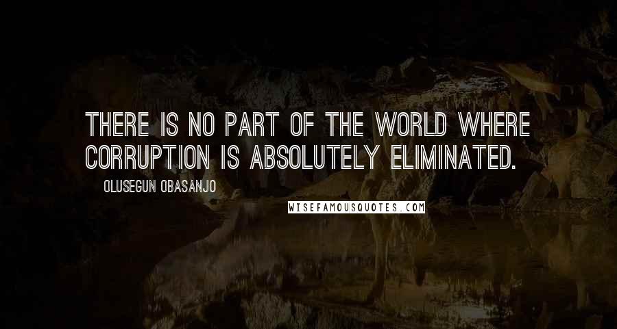 Olusegun Obasanjo Quotes: There is no part of the world where corruption is absolutely eliminated.