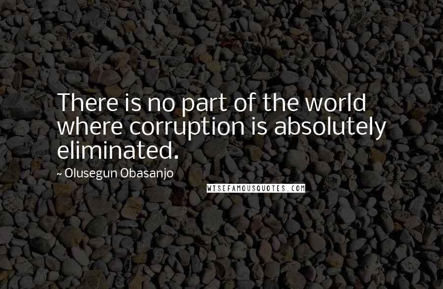 Olusegun Obasanjo Quotes: There is no part of the world where corruption is absolutely eliminated.