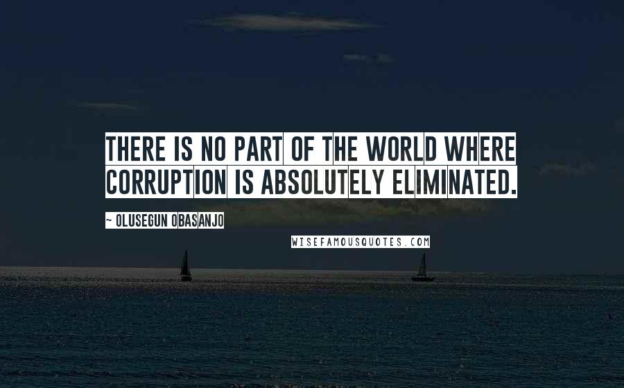 Olusegun Obasanjo Quotes: There is no part of the world where corruption is absolutely eliminated.