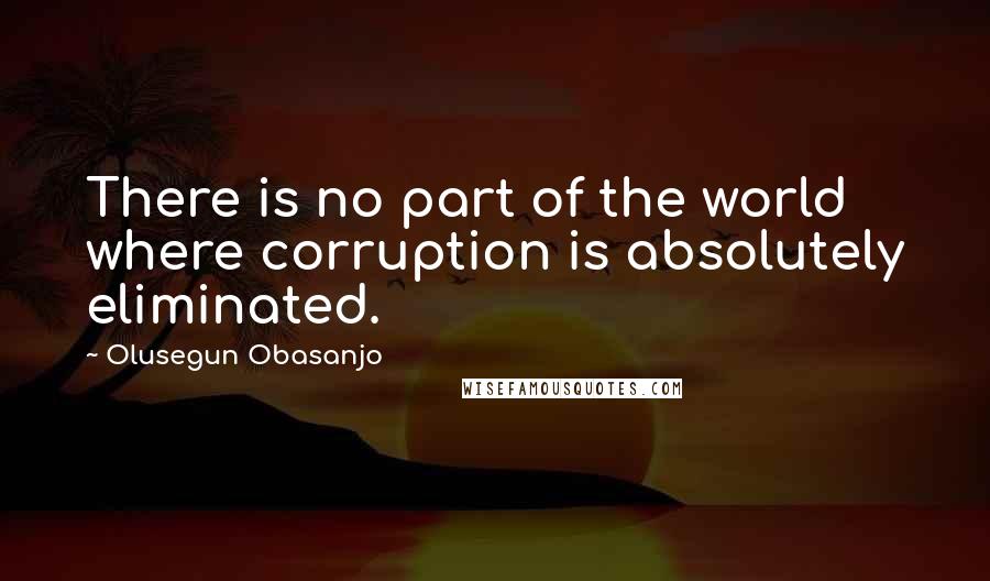 Olusegun Obasanjo Quotes: There is no part of the world where corruption is absolutely eliminated.