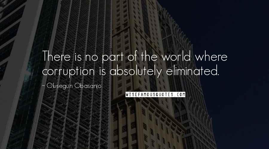 Olusegun Obasanjo Quotes: There is no part of the world where corruption is absolutely eliminated.