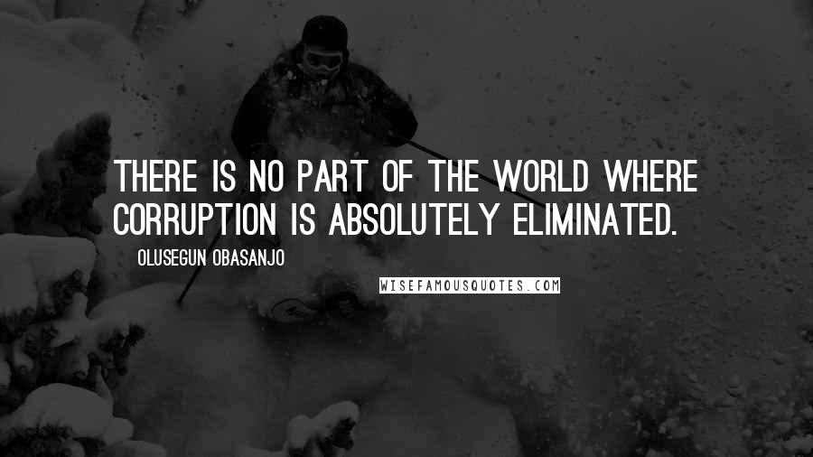 Olusegun Obasanjo Quotes: There is no part of the world where corruption is absolutely eliminated.