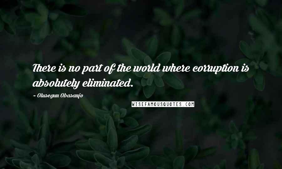 Olusegun Obasanjo Quotes: There is no part of the world where corruption is absolutely eliminated.