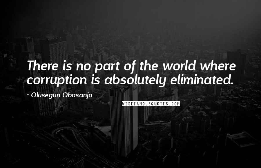 Olusegun Obasanjo Quotes: There is no part of the world where corruption is absolutely eliminated.