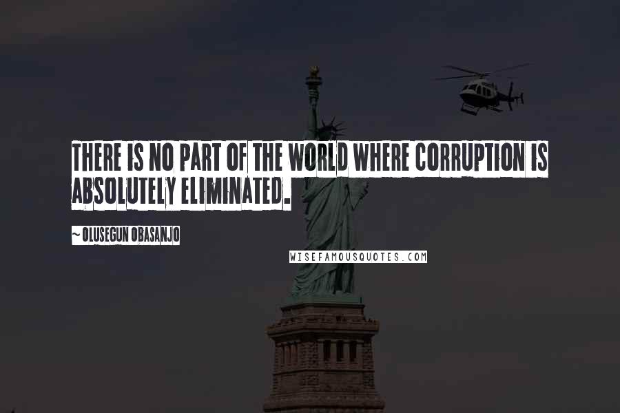 Olusegun Obasanjo Quotes: There is no part of the world where corruption is absolutely eliminated.