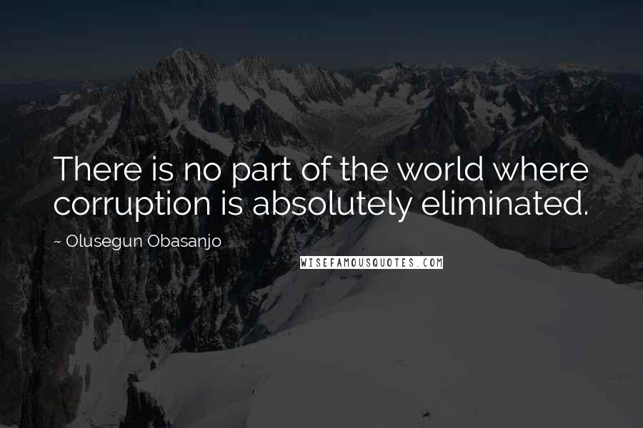 Olusegun Obasanjo Quotes: There is no part of the world where corruption is absolutely eliminated.