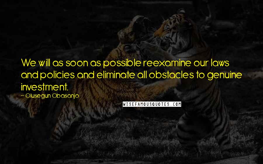 Olusegun Obasanjo Quotes: We will as soon as possible reexamine our laws and policies and eliminate all obstacles to genuine investment.