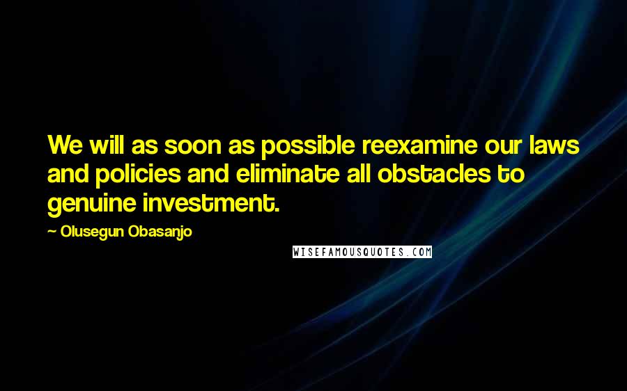 Olusegun Obasanjo Quotes: We will as soon as possible reexamine our laws and policies and eliminate all obstacles to genuine investment.