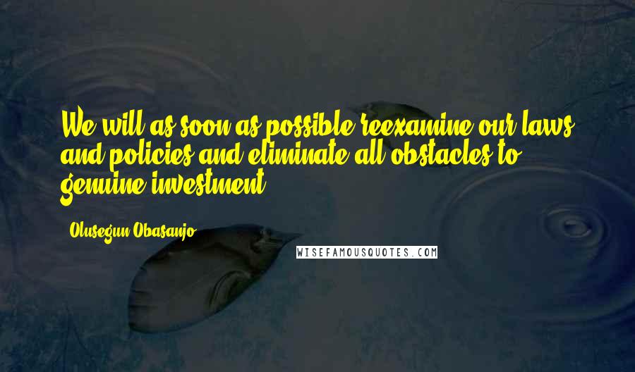 Olusegun Obasanjo Quotes: We will as soon as possible reexamine our laws and policies and eliminate all obstacles to genuine investment.