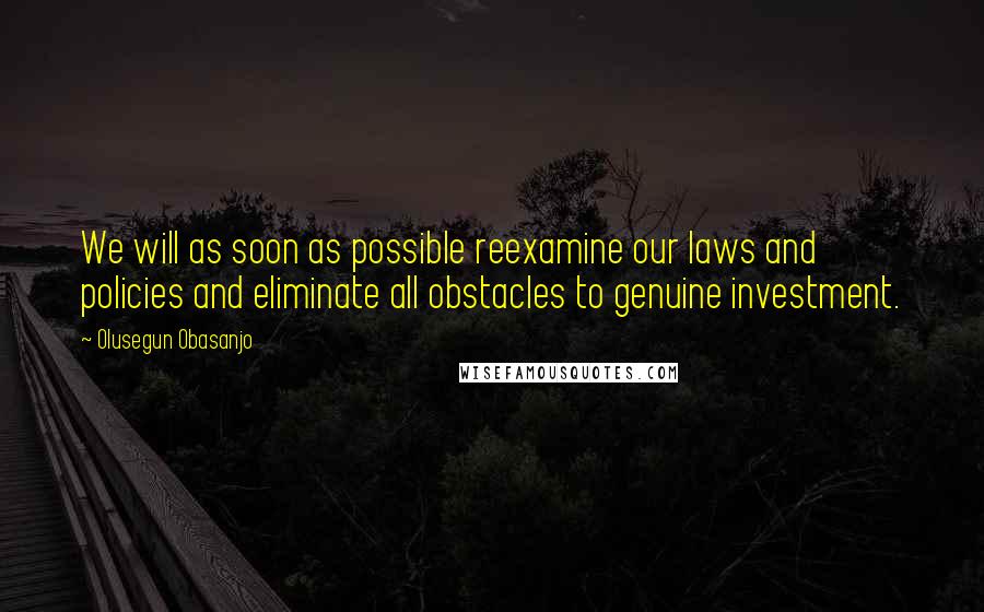 Olusegun Obasanjo Quotes: We will as soon as possible reexamine our laws and policies and eliminate all obstacles to genuine investment.