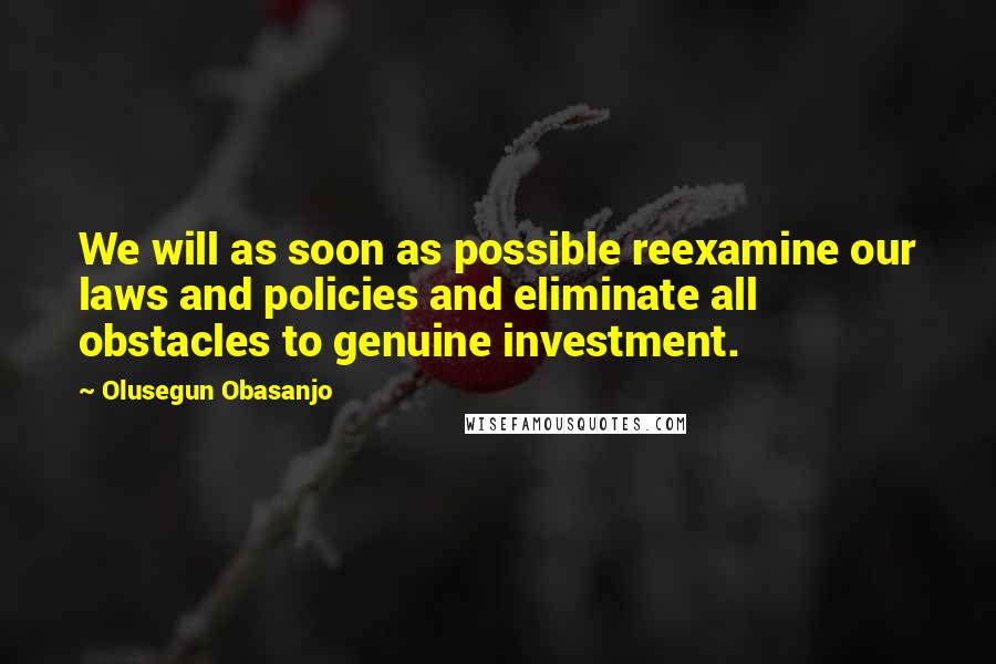 Olusegun Obasanjo Quotes: We will as soon as possible reexamine our laws and policies and eliminate all obstacles to genuine investment.