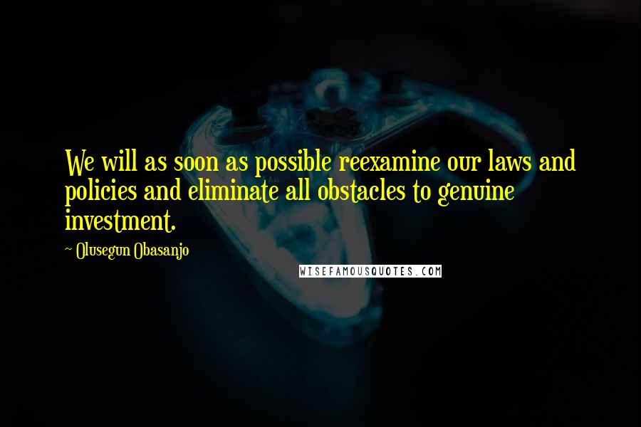 Olusegun Obasanjo Quotes: We will as soon as possible reexamine our laws and policies and eliminate all obstacles to genuine investment.