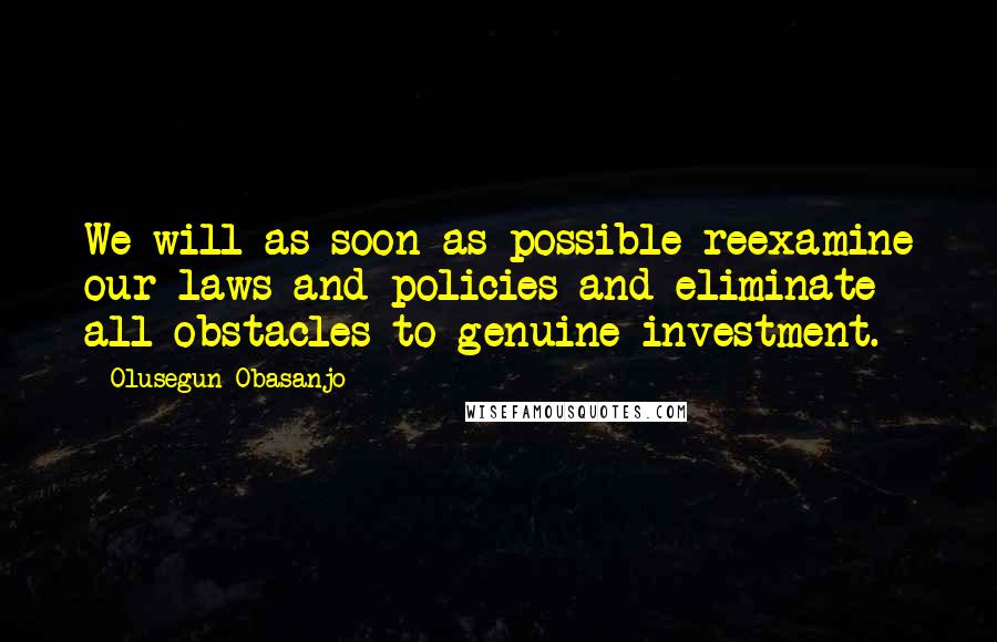 Olusegun Obasanjo Quotes: We will as soon as possible reexamine our laws and policies and eliminate all obstacles to genuine investment.