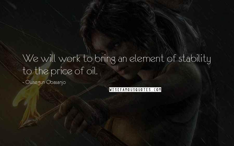 Olusegun Obasanjo Quotes: We will work to bring an element of stability to the price of oil.