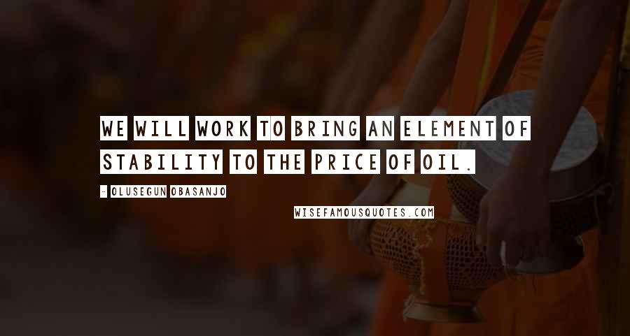 Olusegun Obasanjo Quotes: We will work to bring an element of stability to the price of oil.
