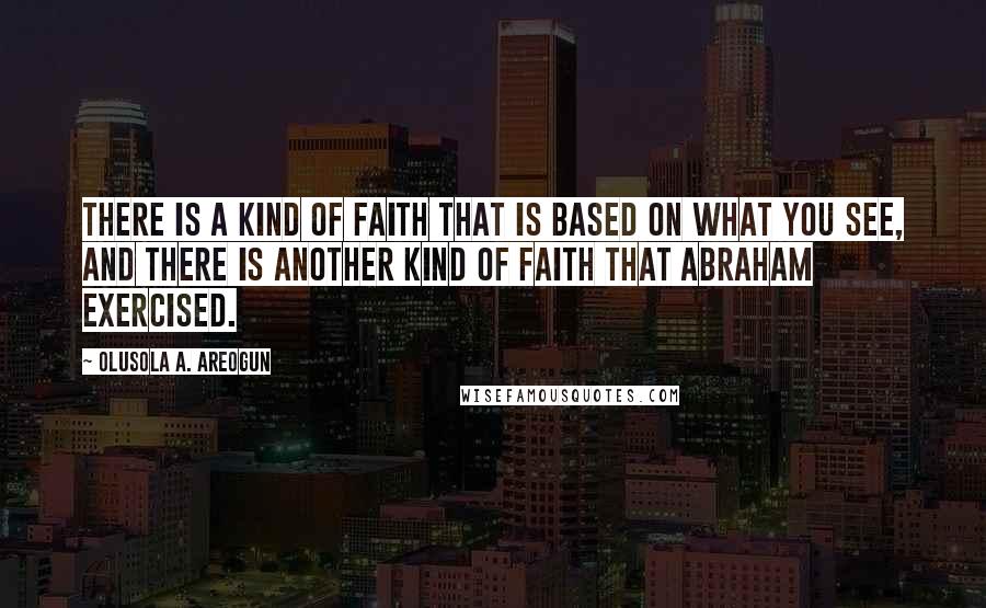 Olusola A. Areogun Quotes: There is a kind of faith that is based on what you see, and there is another kind of faith that Abraham exercised.