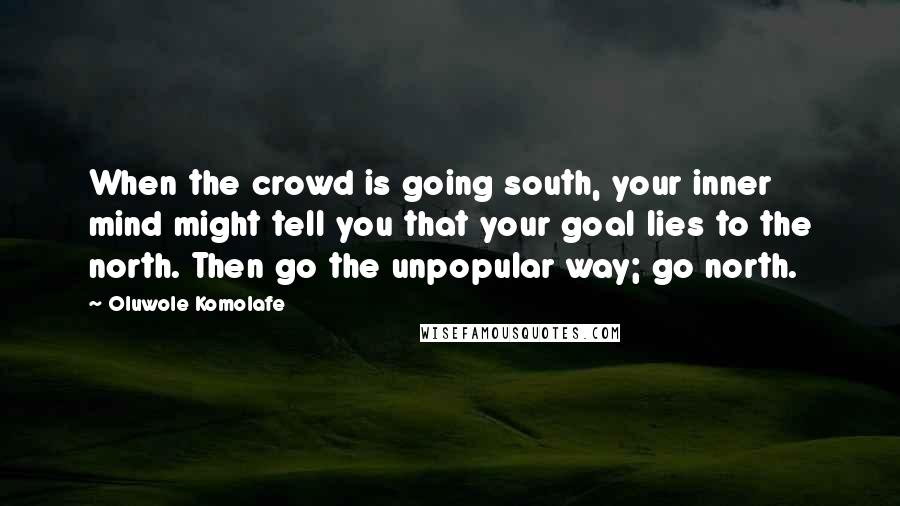 Oluwole Komolafe Quotes: When the crowd is going south, your inner mind might tell you that your goal lies to the north. Then go the unpopular way; go north.