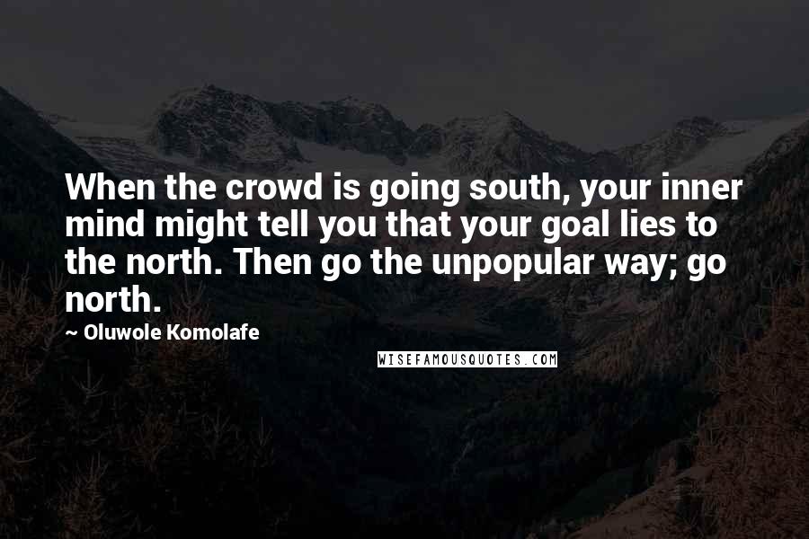 Oluwole Komolafe Quotes: When the crowd is going south, your inner mind might tell you that your goal lies to the north. Then go the unpopular way; go north.