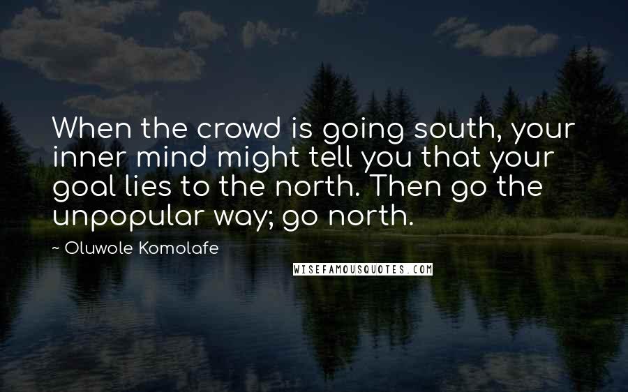 Oluwole Komolafe Quotes: When the crowd is going south, your inner mind might tell you that your goal lies to the north. Then go the unpopular way; go north.