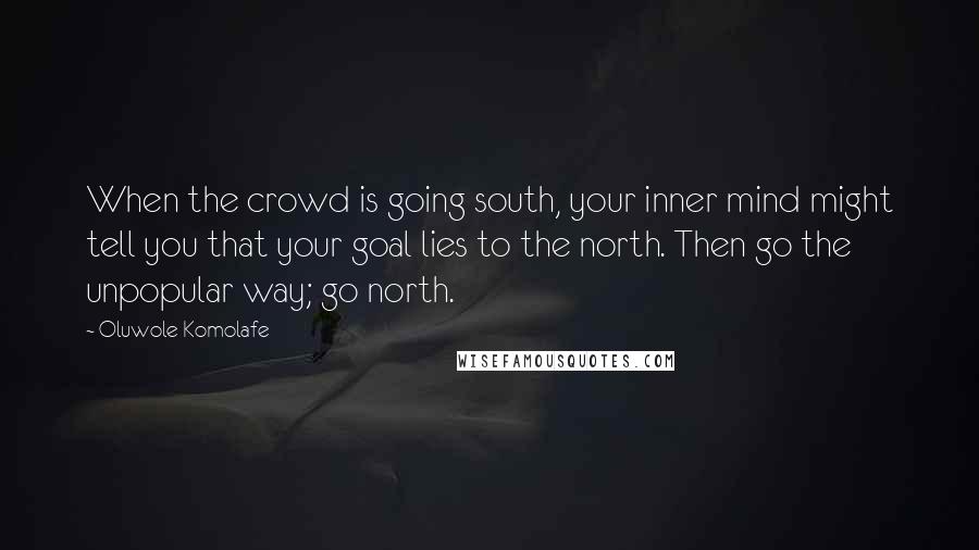 Oluwole Komolafe Quotes: When the crowd is going south, your inner mind might tell you that your goal lies to the north. Then go the unpopular way; go north.