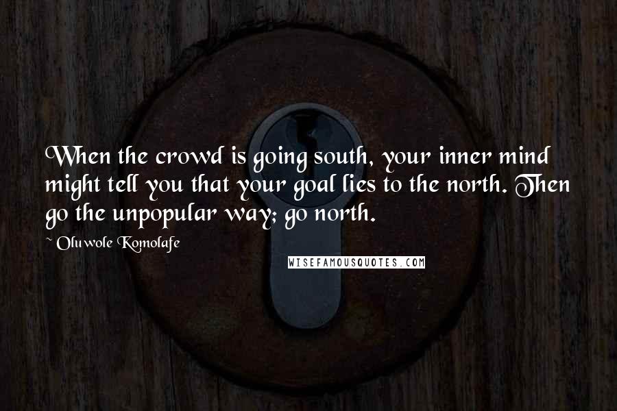 Oluwole Komolafe Quotes: When the crowd is going south, your inner mind might tell you that your goal lies to the north. Then go the unpopular way; go north.