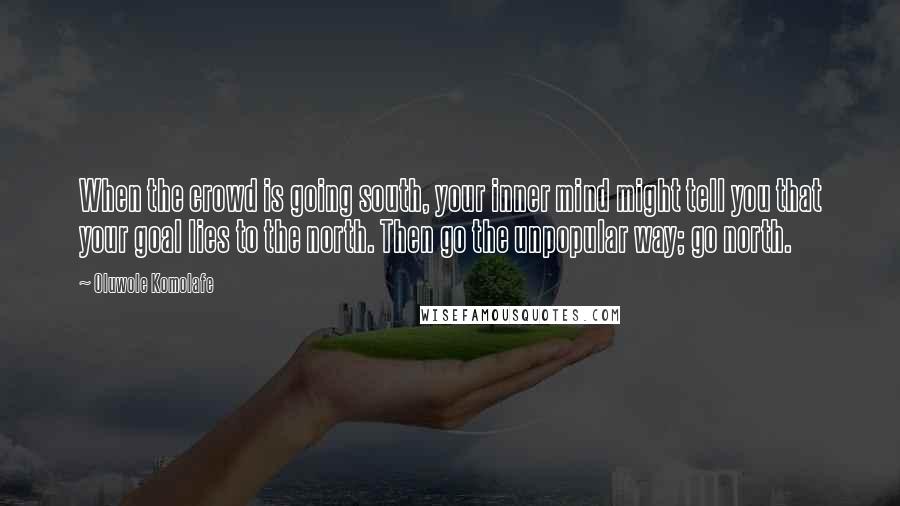 Oluwole Komolafe Quotes: When the crowd is going south, your inner mind might tell you that your goal lies to the north. Then go the unpopular way; go north.