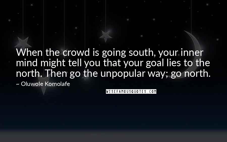 Oluwole Komolafe Quotes: When the crowd is going south, your inner mind might tell you that your goal lies to the north. Then go the unpopular way; go north.