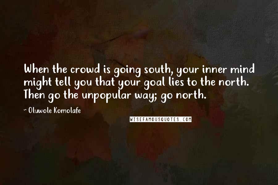 Oluwole Komolafe Quotes: When the crowd is going south, your inner mind might tell you that your goal lies to the north. Then go the unpopular way; go north.