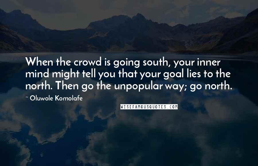 Oluwole Komolafe Quotes: When the crowd is going south, your inner mind might tell you that your goal lies to the north. Then go the unpopular way; go north.