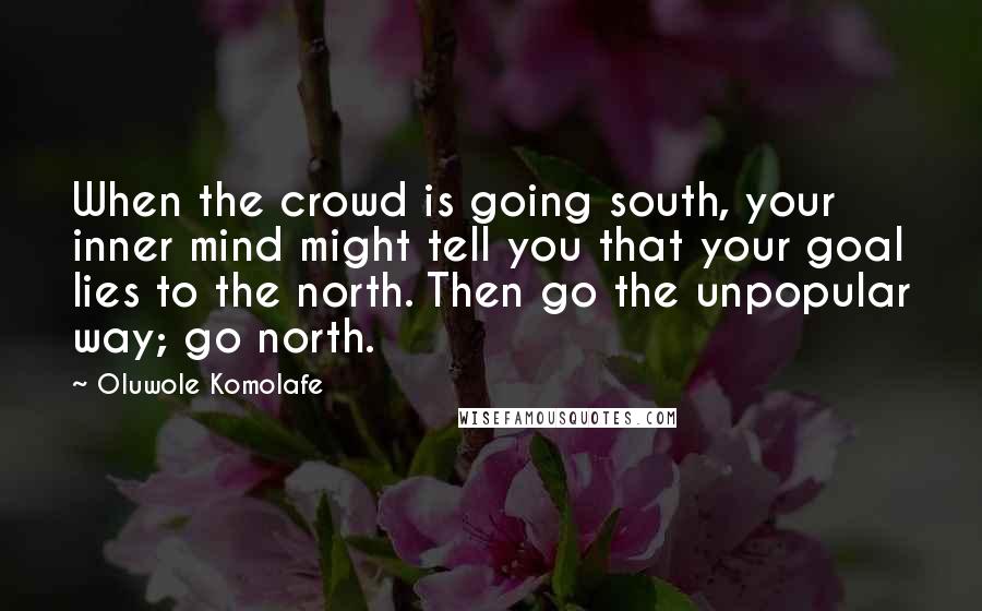 Oluwole Komolafe Quotes: When the crowd is going south, your inner mind might tell you that your goal lies to the north. Then go the unpopular way; go north.