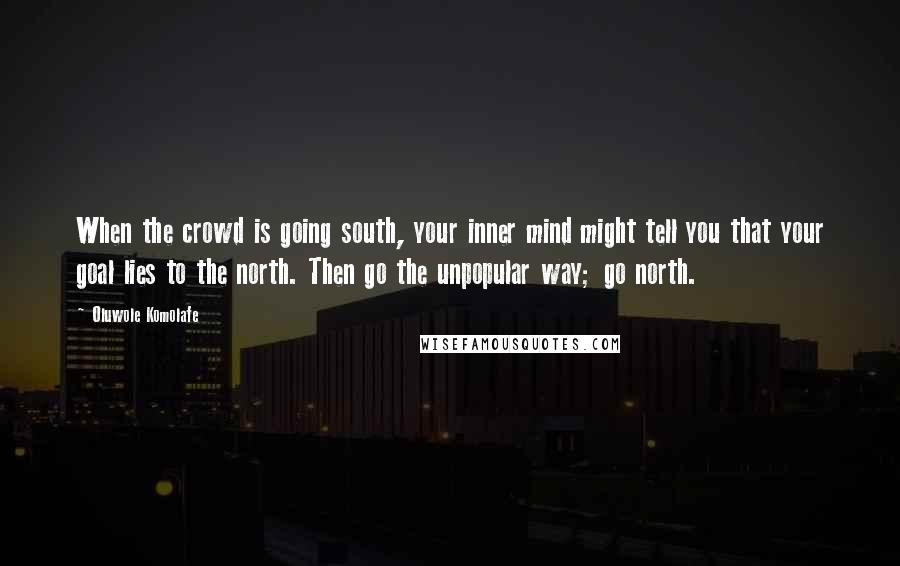 Oluwole Komolafe Quotes: When the crowd is going south, your inner mind might tell you that your goal lies to the north. Then go the unpopular way; go north.