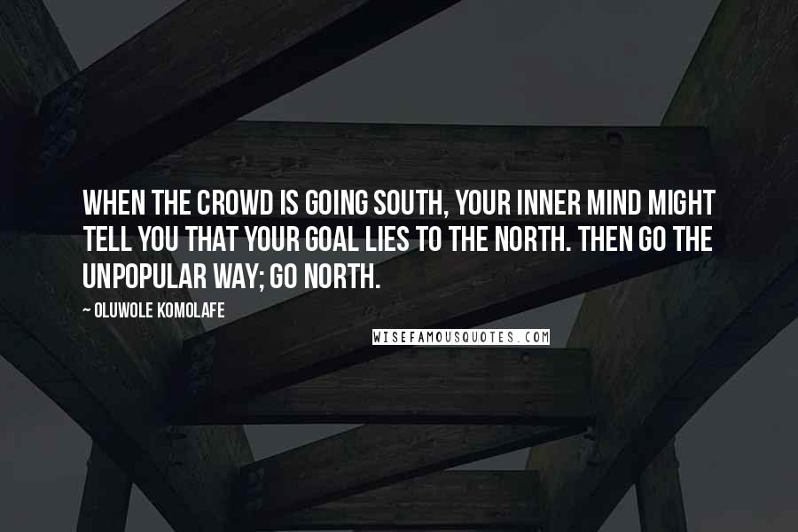 Oluwole Komolafe Quotes: When the crowd is going south, your inner mind might tell you that your goal lies to the north. Then go the unpopular way; go north.