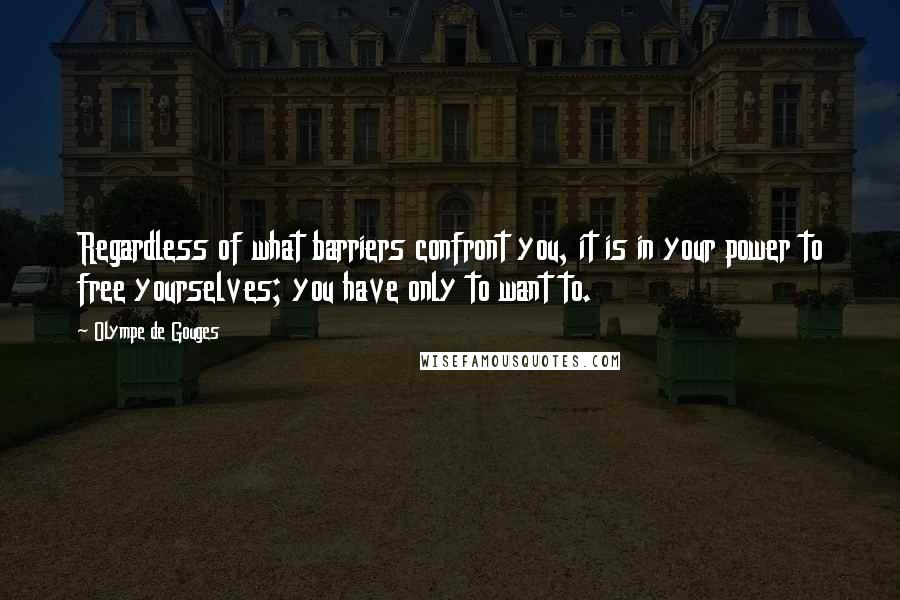 Olympe De Gouges Quotes: Regardless of what barriers confront you, it is in your power to free yourselves; you have only to want to.