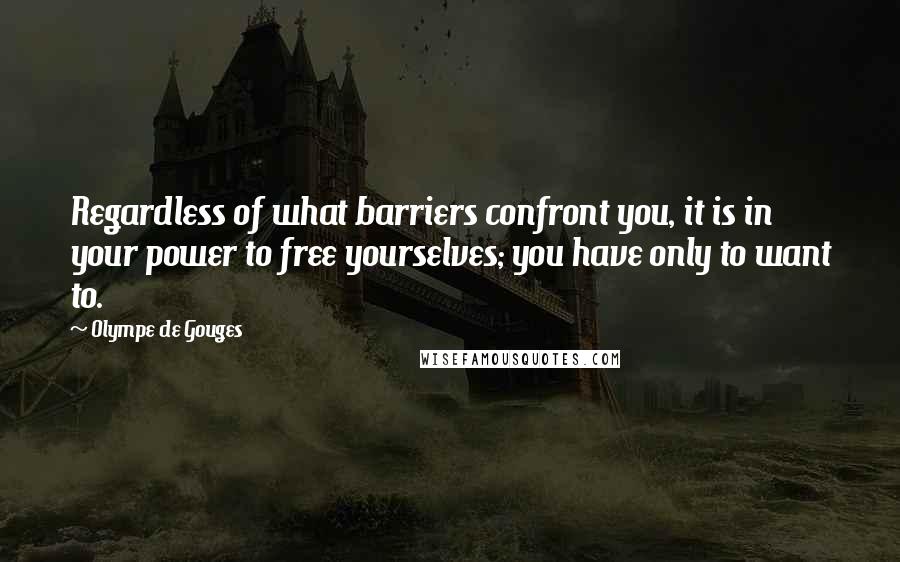 Olympe De Gouges Quotes: Regardless of what barriers confront you, it is in your power to free yourselves; you have only to want to.