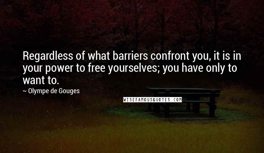 Olympe De Gouges Quotes: Regardless of what barriers confront you, it is in your power to free yourselves; you have only to want to.