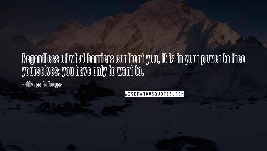 Olympe De Gouges Quotes: Regardless of what barriers confront you, it is in your power to free yourselves; you have only to want to.