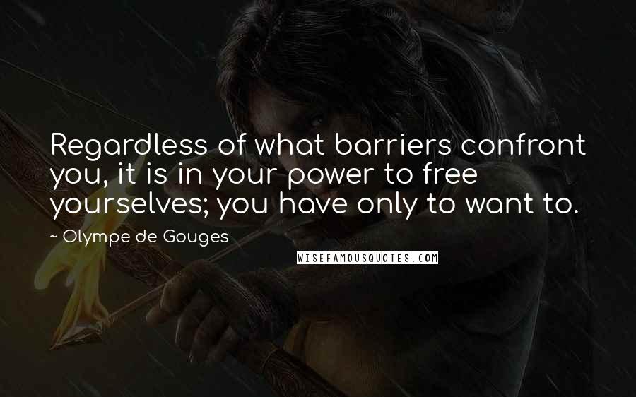 Olympe De Gouges Quotes: Regardless of what barriers confront you, it is in your power to free yourselves; you have only to want to.