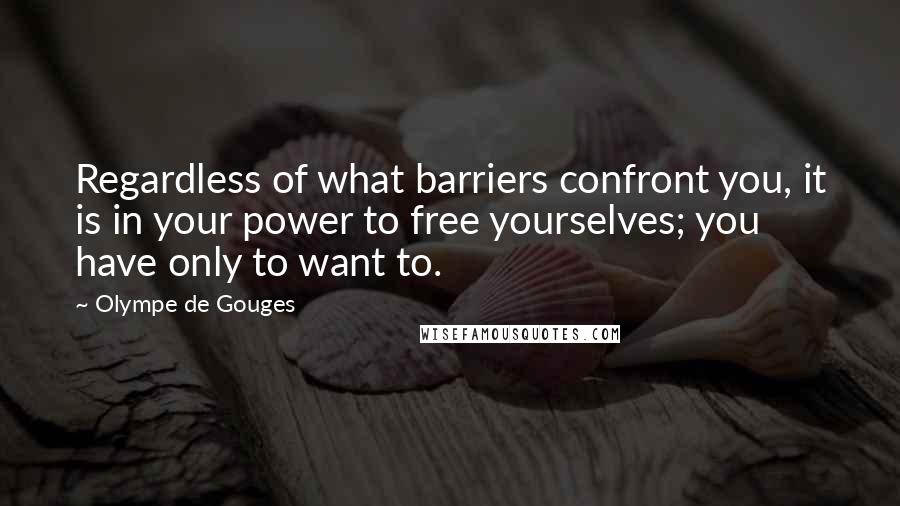 Olympe De Gouges Quotes: Regardless of what barriers confront you, it is in your power to free yourselves; you have only to want to.