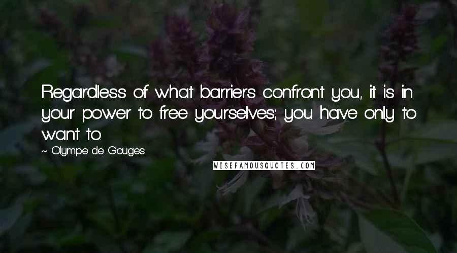 Olympe De Gouges Quotes: Regardless of what barriers confront you, it is in your power to free yourselves; you have only to want to.