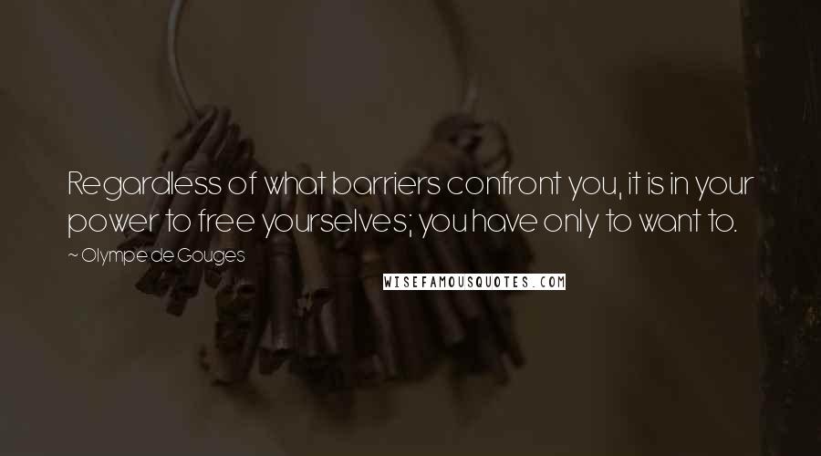 Olympe De Gouges Quotes: Regardless of what barriers confront you, it is in your power to free yourselves; you have only to want to.