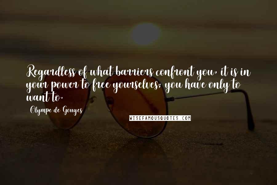 Olympe De Gouges Quotes: Regardless of what barriers confront you, it is in your power to free yourselves; you have only to want to.