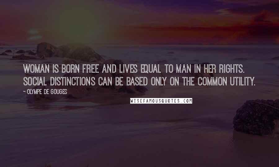 Olympe De Gouges Quotes: Woman is born free and lives equal to man in her rights. Social distinctions can be based only on the common utility.