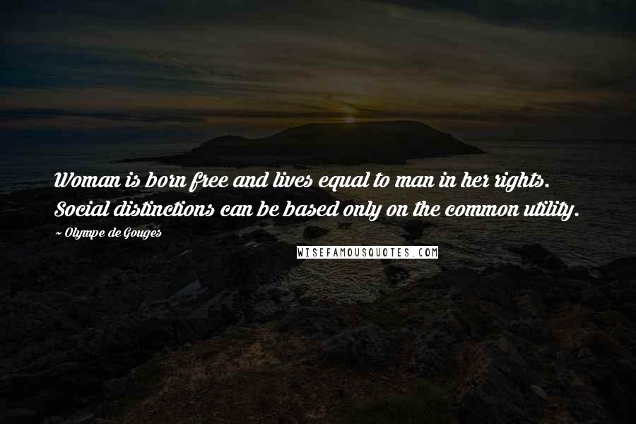 Olympe De Gouges Quotes: Woman is born free and lives equal to man in her rights. Social distinctions can be based only on the common utility.