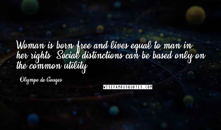 Olympe De Gouges Quotes: Woman is born free and lives equal to man in her rights. Social distinctions can be based only on the common utility.