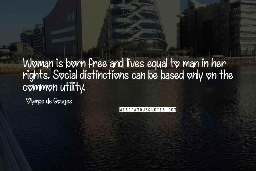 Olympe De Gouges Quotes: Woman is born free and lives equal to man in her rights. Social distinctions can be based only on the common utility.