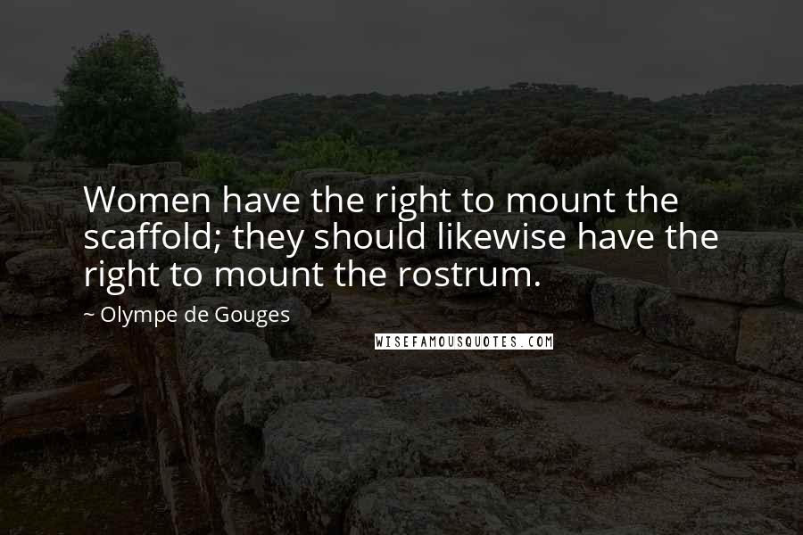 Olympe De Gouges Quotes: Women have the right to mount the scaffold; they should likewise have the right to mount the rostrum.