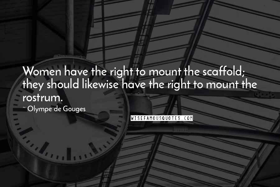 Olympe De Gouges Quotes: Women have the right to mount the scaffold; they should likewise have the right to mount the rostrum.