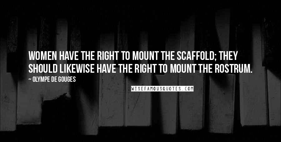 Olympe De Gouges Quotes: Women have the right to mount the scaffold; they should likewise have the right to mount the rostrum.